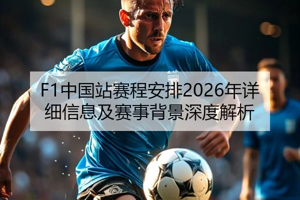 F1中国站赛程安排2026年详细信息及赛事背景深度解析