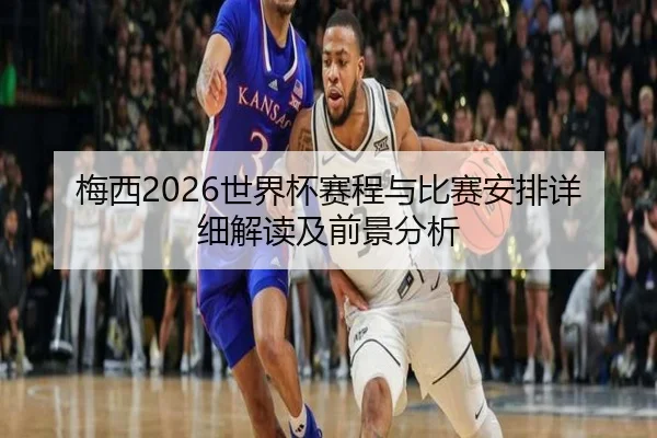 梅西2026世界杯赛程与比赛安排详细解读及前景分析