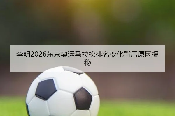 李明2026东京奥运马拉松排名变化背后原因揭秘