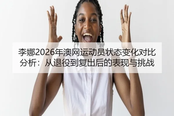 李娜2026年澳网运动员状态变化对比分析：从退役到复出后的表现与挑战