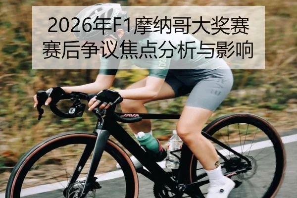 2026年F1摩纳哥大奖赛赛后争议焦点分析与影响